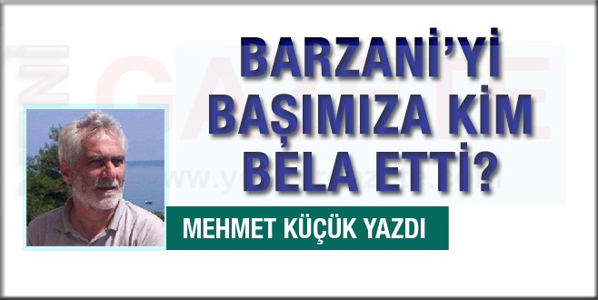 Barzani’yi başımıza kim bela etti? Mehmet Küçük yazdı