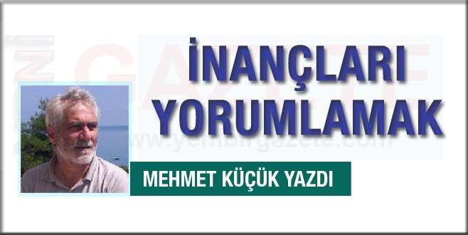 Mehmet Küçük yazdı; İnançları yorumlamak