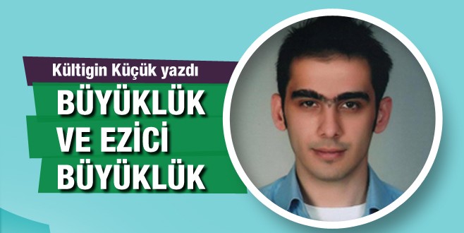 Kültigin Küçük yazdı; Büyüklük ve ezici büyüklük!