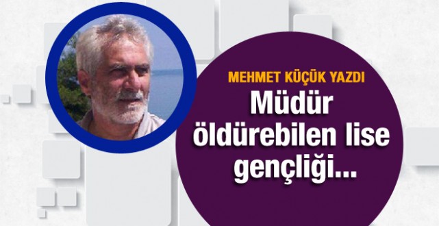 Mehmet Küçük yazdı: Müdür öldürebilen lise gençliği…