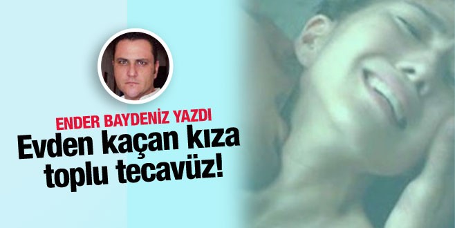 Ender Baydeniz yazdı; Evden kaçan kıza toplu tecavüz!