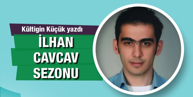 Kültigin Küçük yazdı: İlhan Cavcav sezonu