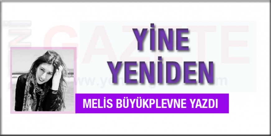 Melis Büyükplevne yazdı; Yine, Yeniden…