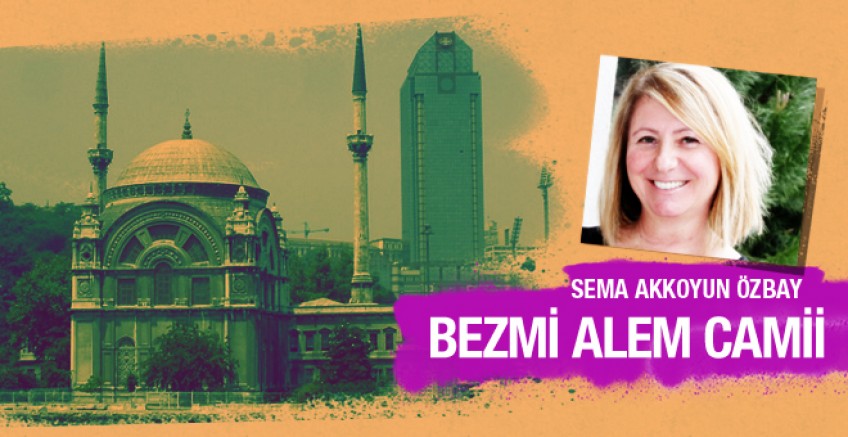 Sema Özbay yazdı; Bezm-i Alem Valide Sultan Camii