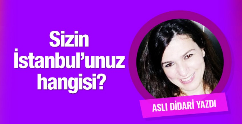 Aslı Didari yazdı; Sizin İstanbul’unuz hangisi?