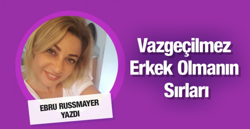 Ebru Russmayer yazdı; Vazgeçilmez erkek olmak…