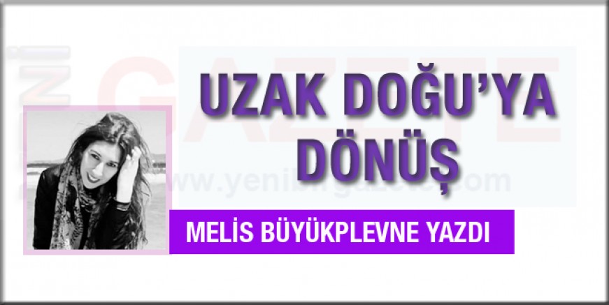 Melis Büyükplevne yazdı; Uzak Doğu’ya Dönüş!