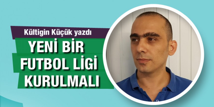 Kultigin Küçük yazdı; Yeni bir lig olmalı…
