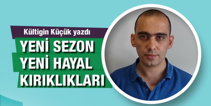 Kültigin Küçük yazdı: Yeni sezon yeni hayal kırıklıkları