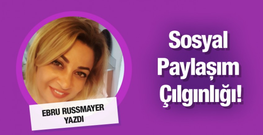 Ebru Russmayer yazdı; Sosyal Paylaşım Çılgınlığı!