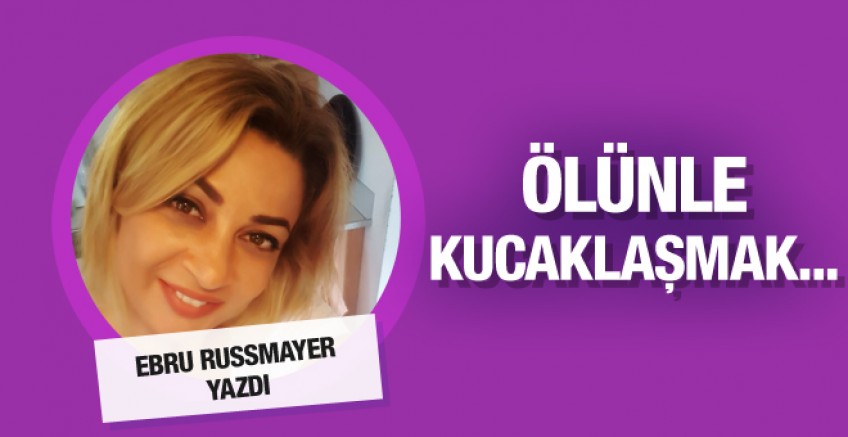 Ebru Russmayer yazdı; Ölünle kucaklaşmak!