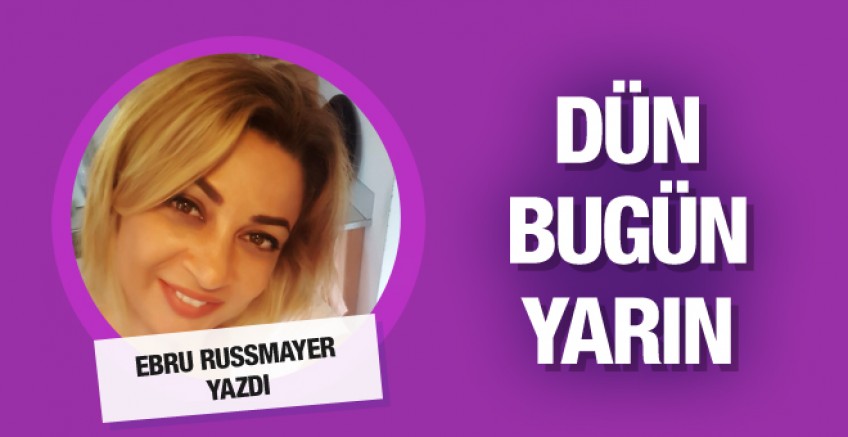 Ebru Russmayer yazdı; Dün, bugün, yarın