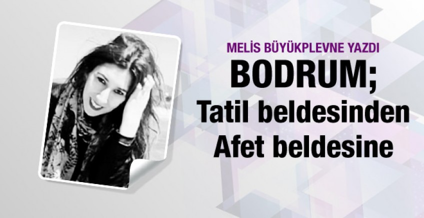 Melis Büyükplevne yazdı; Bodrum afet beldesi!