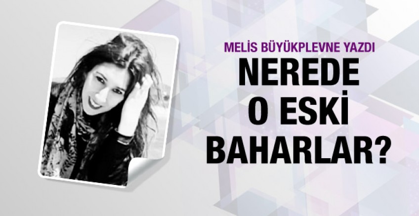 Melis Büyükplevne yazdı; Nerede o eski baharlar