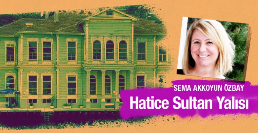 Sema Akkoyun Özbay yazdı;  Hatice Sultan Yalısı