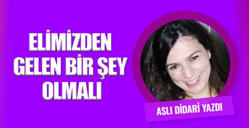 Aslı Didari yazdı; Elimizden bir şey gelmeli!