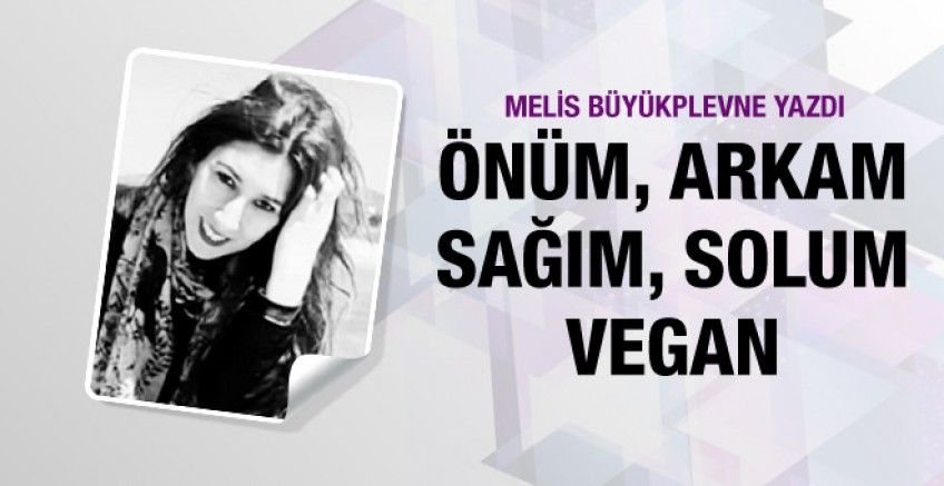 Melis Büyükplevne yazdı; Önüm arkam sağım solum vegan