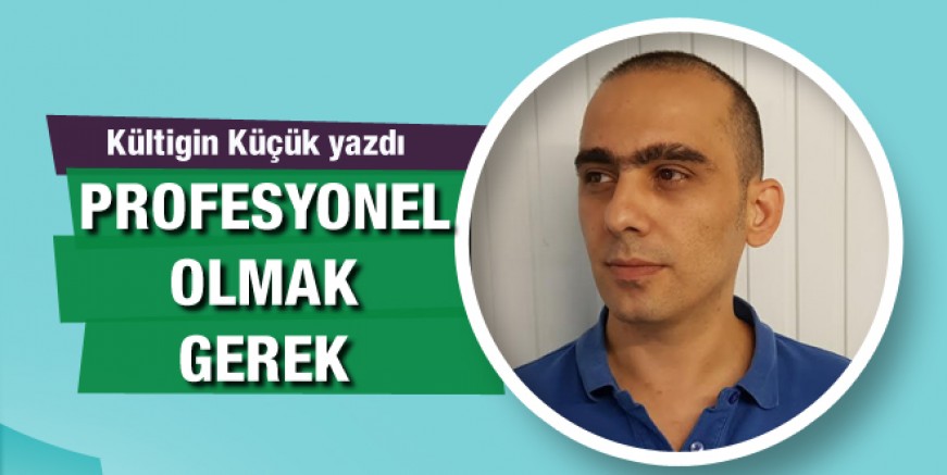 Kültigin Küçük yazdı: Profesyonel olmak gerek