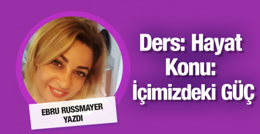 Ebru Russmayer yazdı; Ders: Hayat Konu: İçimizdeki GÜÇ