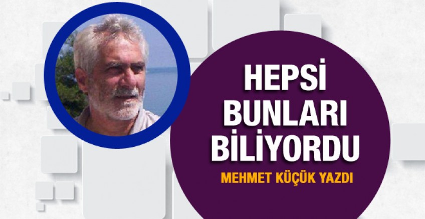 Mehmet Küçük yazdı; Hepsi bunları biliyordu!