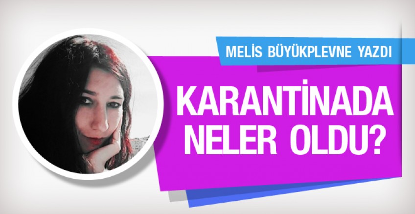 Melis Büyükplevne yazdı; Karantinada neler oldu?