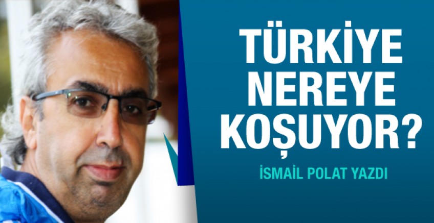 İsmail Polat yazdı; Türkiye nereye koşuyor?